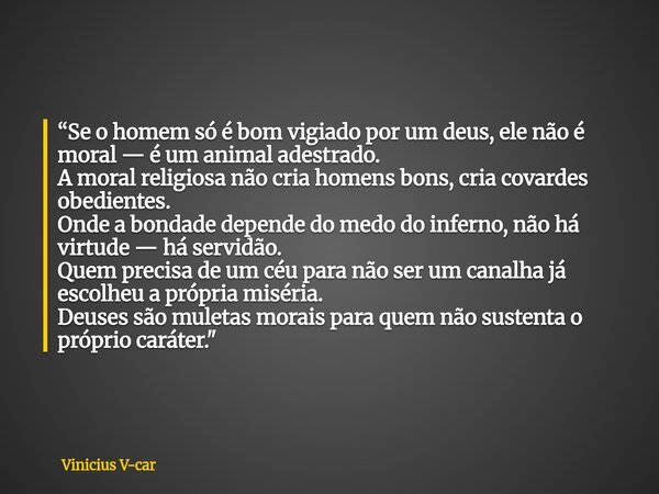 “Se o homem só é bom vigiado por um deus, ele não é moral — é um animal adestrado. A moral religiosa não cria homens bons, cria covardes obedientes. Onde a bond... Frase de Vinicius V-car.