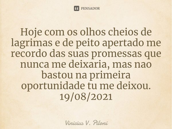 ⁠Hoje com os olhos cheios de lagrimas e de peito apertado me recordo das suas promessas que nunca me deixaria, mas nao bastou na primeira oportunidade tu me dei... Frase de Vinicius V. Piloni.