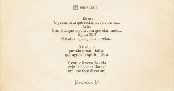 "Eu era O pessimista que reclamava do vento... Já fui Otimista que espera com que elas mude... Agora SOU O realista que ajusta as velas... O realista que n... Frase de Vinicius V..