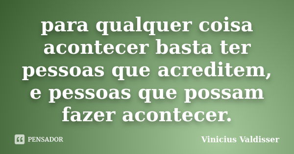 para qualquer coisa acontecer basta ter pessoas que acreditem, e pessoas que possam fazer acontecer.... Frase de Vinicius Valdisser.