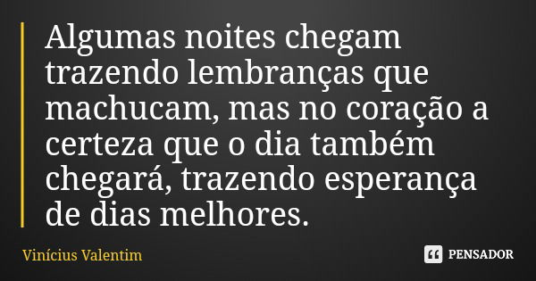 Algumas noites chegam trazendo lembranças que machucam, mas no coração a certeza que o dia também chegará, trazendo esperança de dias melhores.... Frase de Vinícius Valentim.