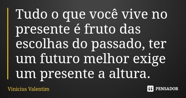 Tudo o que você vive no presente é fruto das escolhas do passado, ter um futuro melhor exige um presente a altura.... Frase de Vinicius Valentim.