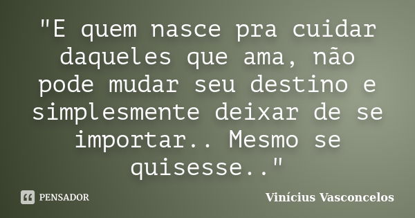 "E quem nasce pra cuidar daqueles que ama, não pode mudar seu destino e simplesmente deixar de se importar.. Mesmo se quisesse.."... Frase de Vinícius Vasconcelos.