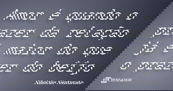 Amor é quando o prazer da relação já é maior do que o prazer do beijo... Frase de Vinicius Venturato.