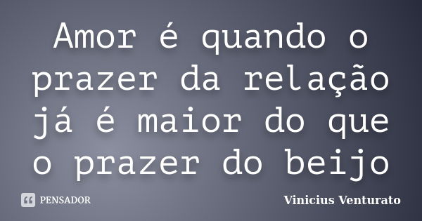 Amor é quando o prazer da relação já é maior do que o prazer do beijo... Frase de Vinicius Venturato.