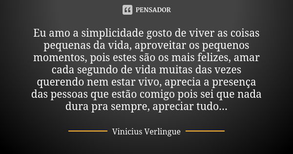 Eu amo a simplicidade gosto de viver as coisas pequenas da vida, aproveitar os pequenos momentos, pois estes são os mais felizes, amar cada segundo de vida muit... Frase de Vinicius Verlingue.