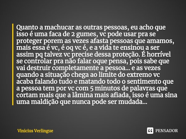 ⁠Quanto a machucar as outras pessoas, eu acho que isso é uma faca de 2 gumes, vc pode usar pra se proteger porem as vezes afasta pessoas que amamos, mais essa é... Frase de Vinicius Verlingue.