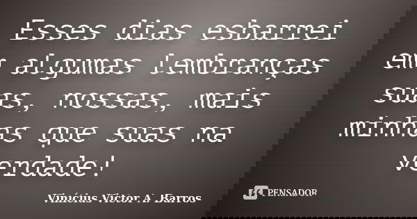 Esses dias esbarrei em algumas lembranças suas, nossas, mais minhas que suas na verdade!... Frase de Vinícius Victor A. Barros.