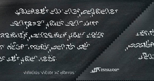 Quando eu era pequeno sempre quis ser um astronauta, pensava que eles podiam ficar mais perto de Deus do que nós.... Frase de Vinícius Victor A. Barros.