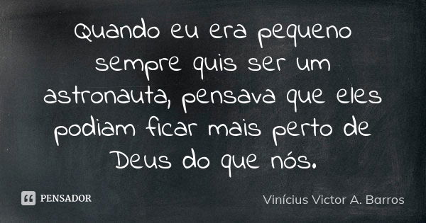 Quando eu era pequeno sempre quis ser um astronauta, pensava que eles podiam ficar mais perto de Deus do que nós.... Frase de Vinícius Victor A. Barros.