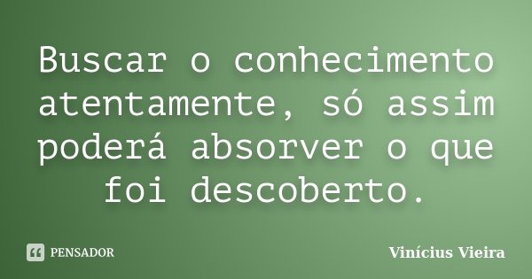 Buscar o conhecimento atentamente, só assim poderá absorver o que foi descoberto.... Frase de Vinícius Vieira.