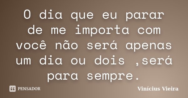 O dia que eu parar de me importa com você não será apenas um dia ou dois ,será para sempre.... Frase de Vinicius Vieira.