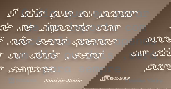 O dia que eu parar de me importa com você não será apenas um dia ou dois ,será para sempre.... Frase de Vinicius Vieira.