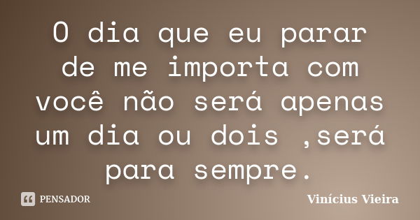 O dia que eu parar de me importa com você não será apenas um dia ou dois ,será para sempre.... Frase de Vinicius Vieira.