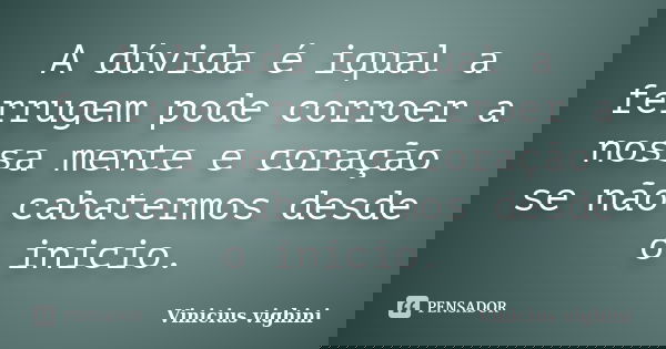 A dúvida é iqual a ferrugem pode corroer a nossa mente e coração se não cabatermos desde o inicio.... Frase de Vinicius Vighini.