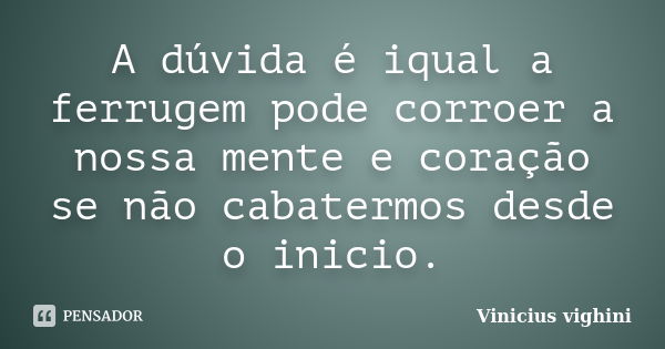 A dúvida é iqual a ferrugem pode corroer a nossa mente e coração se não cabatermos desde o inicio.... Frase de Vinicius Vighini.