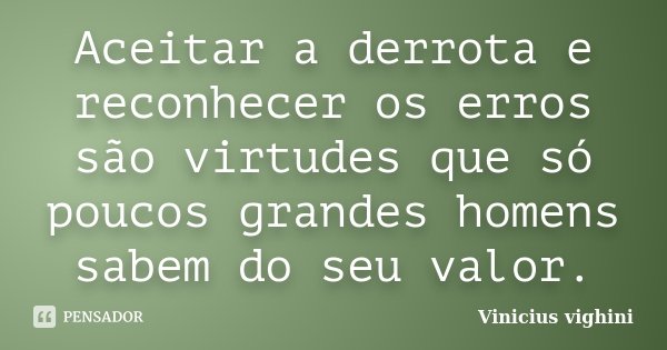 Aceitar a derrota e reconhecer os erros são virtudes que só poucos grandes homens sabem do seu valor.... Frase de Vinicius Vighini.