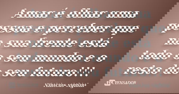 Amar é olhar uma pessoa e perceber que na sua frente está todo o seu mundo e o resto do seu futuro!!!... Frase de Vinicius Vighini.