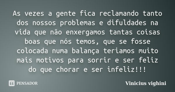 As vezes a gente fica reclamando tanto dos nossos problemas e difuldades na vida que não enxergamos tantas coisas boas que nós temos, que se fosse colocada numa... Frase de Vinicius Vighini.