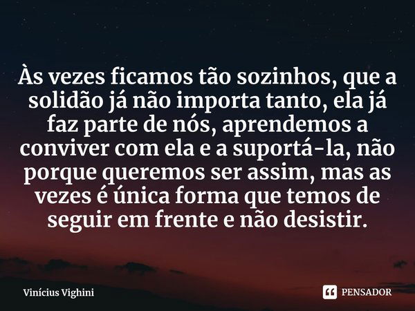 Às vezes ficamos tão sozinhos, que a solidão já não importa tanto, ela já faz parte de nós, aprendemos a conviver com ela e a suportá-la, não porque queremos se... Frase de Vinícius Vighini.