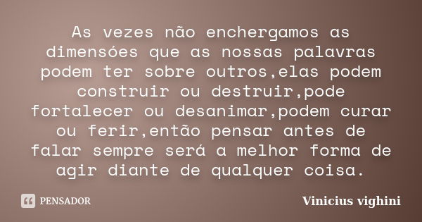 As vezes não enchergamos as dimensóes que as nossas palavras podem ter sobre outros,elas podem construir ou destruir,pode fortalecer ou desanimar,podem curar ou... Frase de Vinicius Vighini.