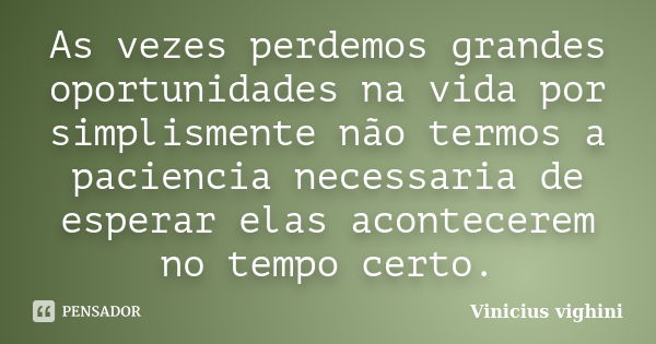 As vezes perdemos grandes oportunidades na vida por simplismente não termos a paciencia necessaria de esperar elas acontecerem no tempo certo.... Frase de Vinicius Vighini.