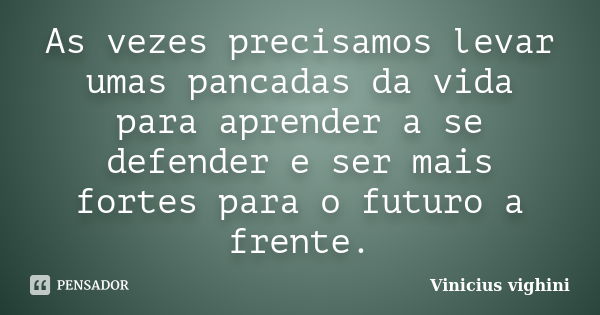 As vezes precisamos levar umas pancadas da vida para aprender a se defender e ser mais fortes para o futuro a frente.... Frase de Vinicius Vighini.