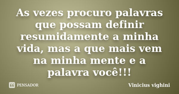 As vezes procuro palavras que possam definir resumidamente a minha vida, mas a que mais vem na minha mente e a palavra você!!!... Frase de Vinicius Vighini.