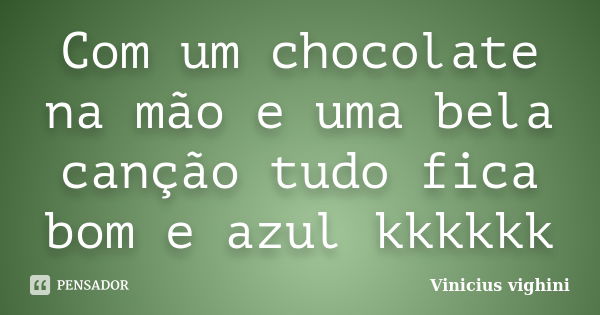 Com um chocolate na mão e uma bela canção tudo fica bom e azul kkkkkk... Frase de Vinicius Vighini.