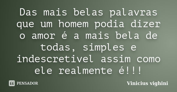 Das mais belas palavras que um homem podia dizer o amor é a mais bela de todas, simples e indescretivel assim como ele realmente é!!!... Frase de Vinicius Vighini.