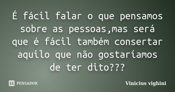 É fácil falar o que pensamos sobre as pessoas,mas será que é fácil também consertar aquilo que não gostaríamos de ter dito???... Frase de Vinicius Vighini.