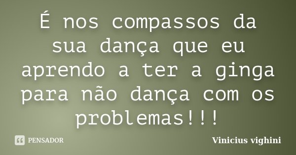 É nos compassos da sua dança que eu aprendo a ter a ginga para não dança com os problemas!!!... Frase de Vinicius Vighini.