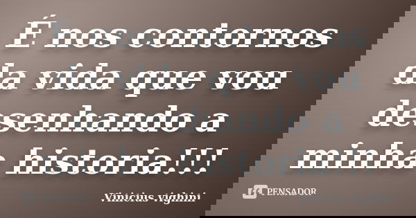 É nos contornos da vida que vou desenhando a minha historia!!!... Frase de Vinicius Vighini.