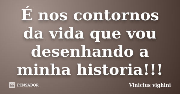 É nos contornos da vida que vou desenhando a minha historia!!!... Frase de Vinicius Vighini.