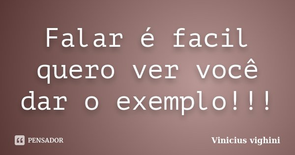 Falar é facil quero ver você dar o exemplo!!!... Frase de Vinicius Vighini.