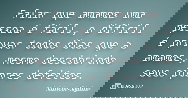 Falar que amamos uma pessoa é fácil, o dificil é provar todos dias que a amamos, mesmo descobrindo seus piores defeitos.... Frase de Vinicius Vighini.