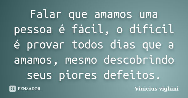 Falar que amamos uma pessoa é fácil, o dificil é provar todos dias que a amamos, mesmo descobrindo seus piores defeitos.... Frase de Vinicius Vighini.