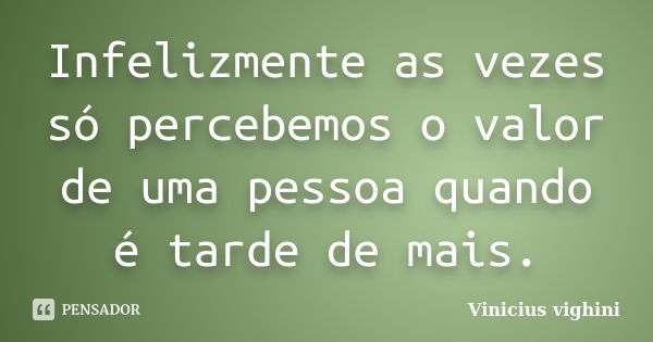 Infelizmente as vezes só percebemos o valor de uma pessoa quando é tarde de mais.... Frase de Vinicius Vighini.