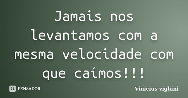 Jamais nos levantamos com a mesma velocidade com que caímos!!!... Frase de Vinicius Vighini.