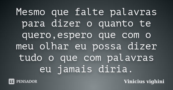 Mesmo que falte palavras para dizer o quanto te quero,espero que com o meu olhar eu possa dizer tudo o que com palavras eu jamais diria.... Frase de Vinicius Vighini.