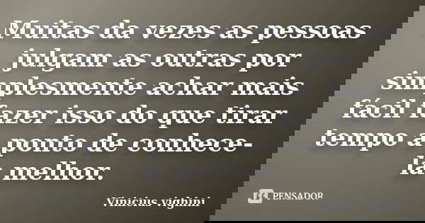 Muitas da vezes as pessoas julgam as outras por simplesmente achar mais fácil fazer isso do que tirar tempo a ponto de conhece-la melhor.... Frase de Vinicius Vighini.