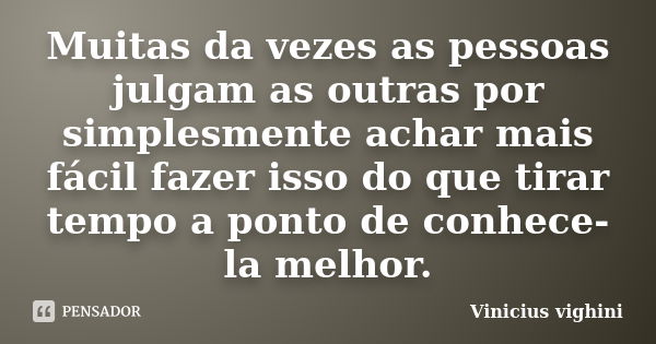 Muitas da vezes as pessoas julgam as outras por simplesmente achar mais fácil fazer isso do que tirar tempo a ponto de conhece-la melhor.... Frase de Vinicius Vighini.