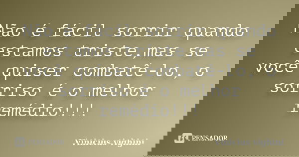 Não é fácil sorrir quando estamos triste,mas se você quiser combatê-lo, o sorriso é o melhor remédio!!!... Frase de Vinicius Vighini.