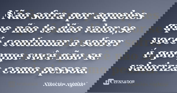 Não sofra por aqueles que não te dão valor,se você continuar a sofrer é porque você não se valoriza como pessoa.... Frase de Vinicius Vighini.