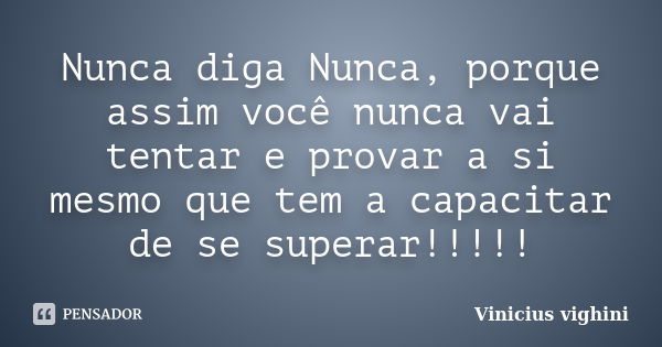 Nunca diga Nunca, porque assim você nunca vai tentar e provar a si mesmo que tem a capacitar de se superar!!!!!... Frase de Vinicius Vighini.