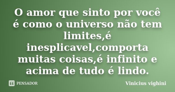 O amor que sinto por você é como o universo não tem limites,é inesplicavel,comporta muitas coisas,é infinito e acima de tudo é lindo.... Frase de Vinicius Vighini.