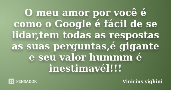 O meu amor por você é como o Google é fácil de se lidar,tem todas as respostas as suas perguntas,é gigante e seu valor hummm é inestimavél!!!... Frase de Vinicius Vighini.