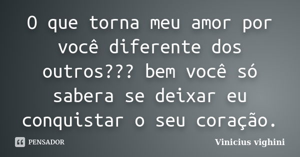 O que torna meu amor por você diferente dos outros??? bem você só sabera se deixar eu conquistar o seu coração.... Frase de Vinicius Vighini.