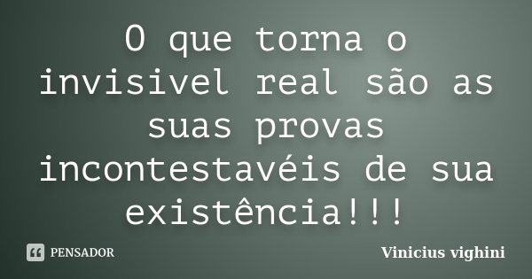 O que torna o invisivel real são as suas provas incontestavéis de sua existência!!!... Frase de Vinicius Vighini.