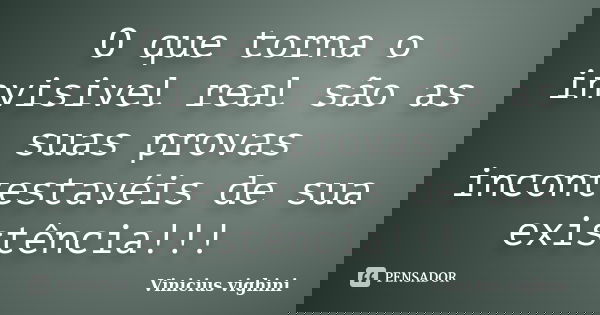 O que torna o invisivel real são as suas provas incontestavéis de sua existência!!!... Frase de Vinicius Vighini.